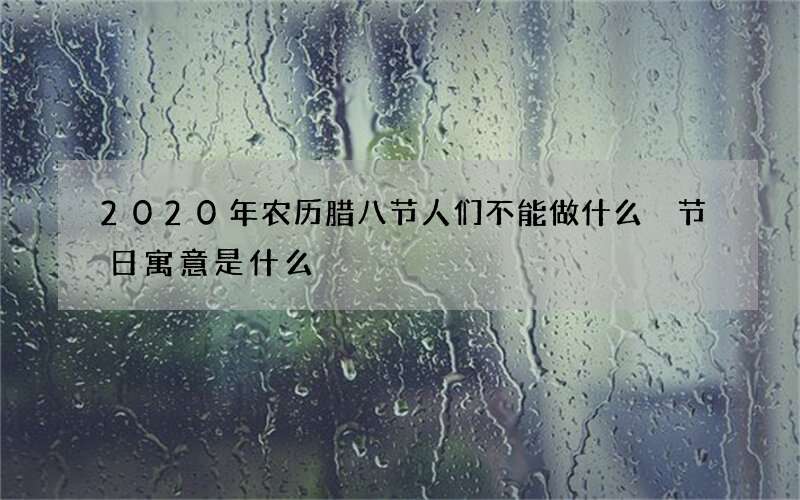 2020年农历腊八节人们不能做什么 节日寓意是什么